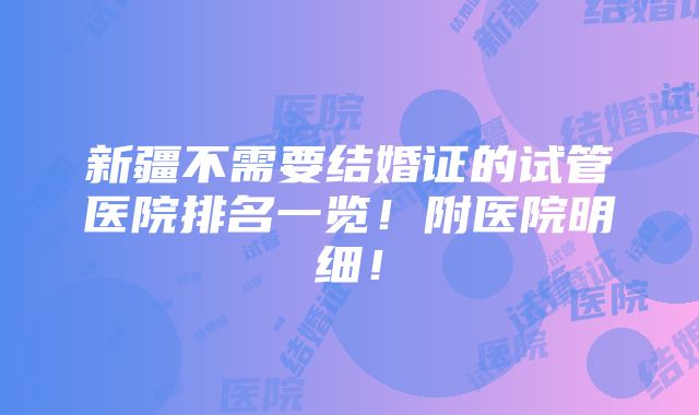 新疆不需要结婚证的试管医院排名一览！附医院明细！