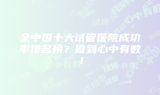 全中国十大试管医院成功率排名榜？做到心中有数！