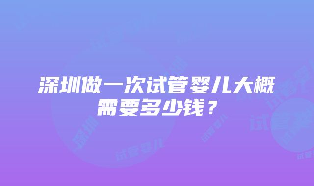 深圳做一次试管婴儿大概需要多少钱？