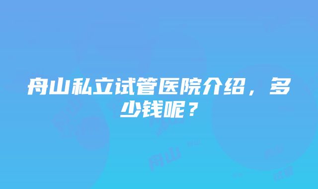 舟山私立试管医院介绍，多少钱呢？