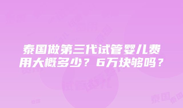 泰国做第三代试管婴儿费用大概多少？6万块够吗？