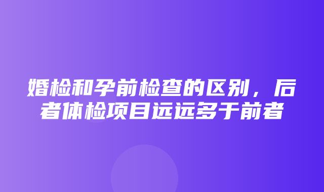 婚检和孕前检查的区别，后者体检项目远远多于前者