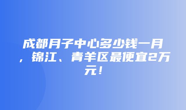 成都月子中心多少钱一月，锦江、青羊区最便宜2万元！