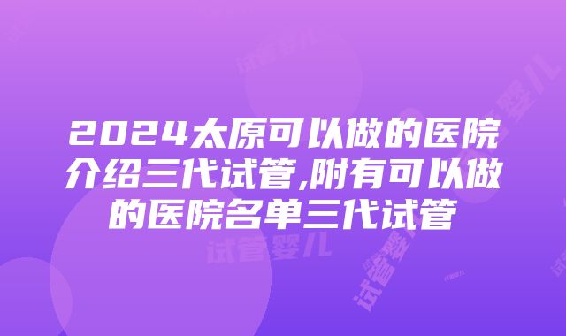 2024太原可以做的医院介绍三代试管,附有可以做的医院名单三代试管