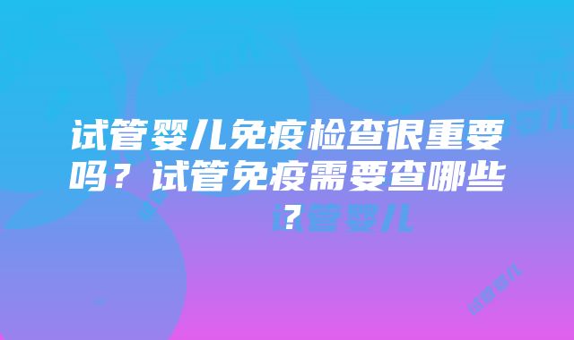 试管婴儿免疫检查很重要吗？试管免疫需要查哪些？