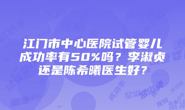 江门市中心医院试管婴儿成功率有50%吗？李淑贞还是陈希曦医生好？