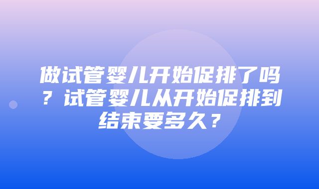 做试管婴儿开始促排了吗？试管婴儿从开始促排到结束要多久？