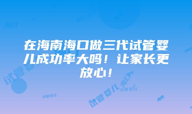 在海南海口做三代试管婴儿成功率大吗！让家长更放心！