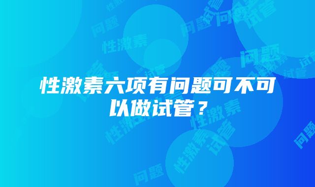 性激素六项有问题可不可以做试管？