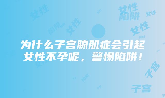 为什么子宫腺肌症会引起女性不孕呢，警惕陷阱！