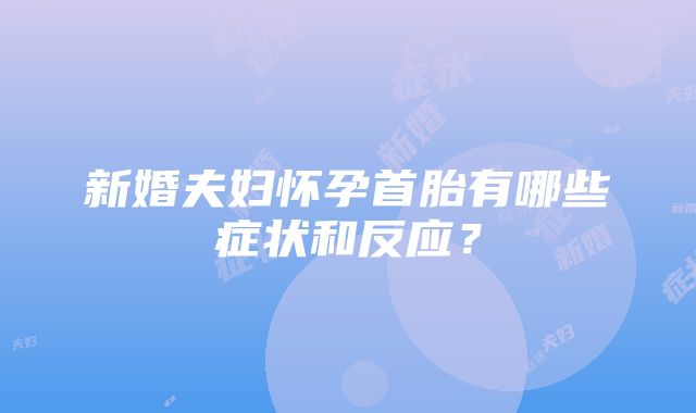 新婚夫妇怀孕首胎有哪些症状和反应？