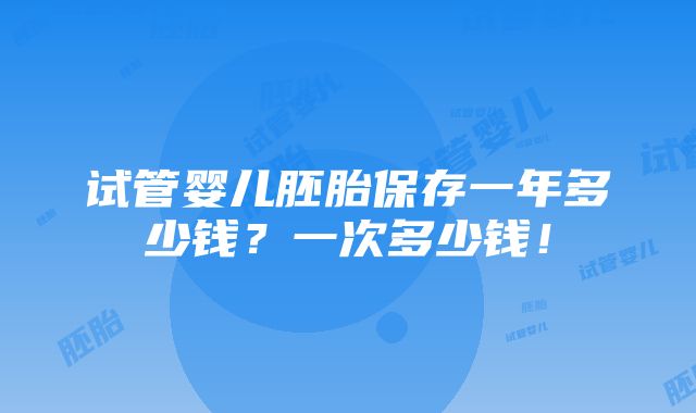 试管婴儿胚胎保存一年多少钱？一次多少钱！