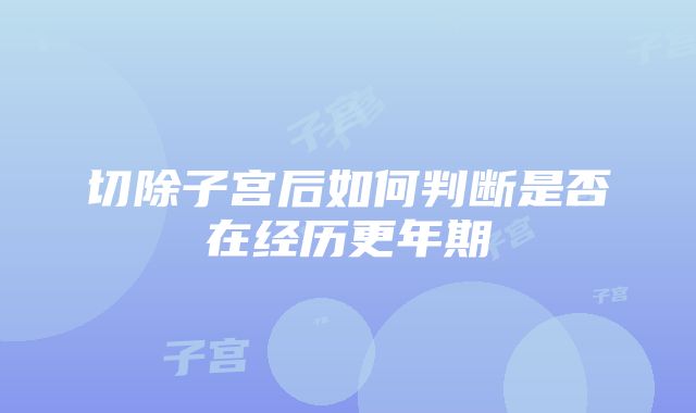 切除子宫后如何判断是否在经历更年期