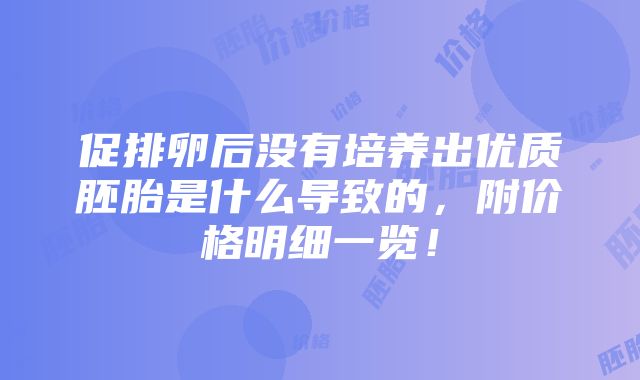 促排卵后没有培养出优质胚胎是什么导致的，附价格明细一览！