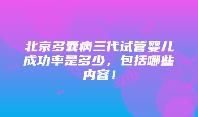 北京多囊病三代试管婴儿成功率是多少，包括哪些内容！