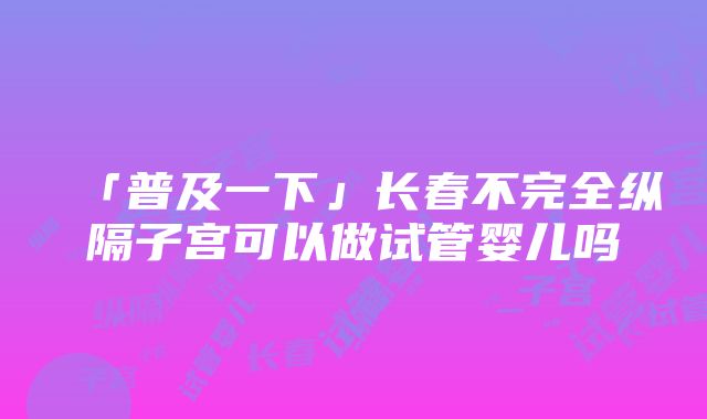 「普及一下」长春不完全纵隔子宫可以做试管婴儿吗