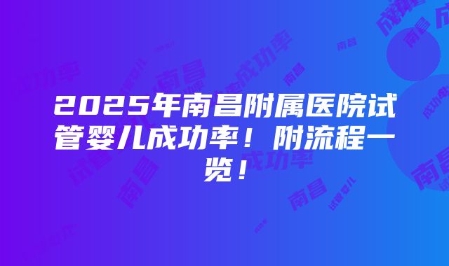 2025年南昌附属医院试管婴儿成功率！附流程一览！