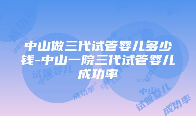 中山做三代试管婴儿多少钱-中山一院三代试管婴儿成功率