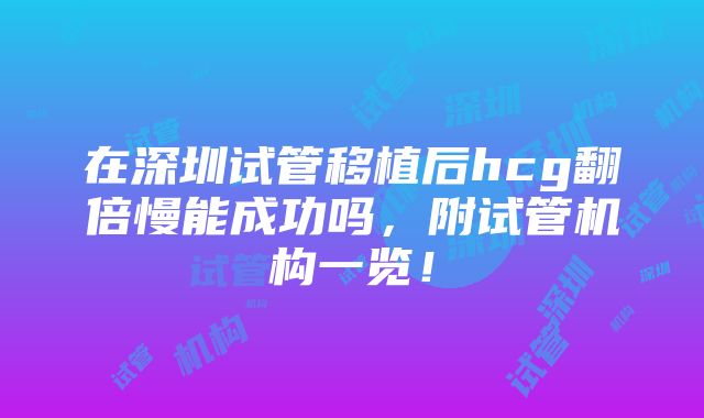 在深圳试管移植后hcg翻倍慢能成功吗，附试管机构一览！