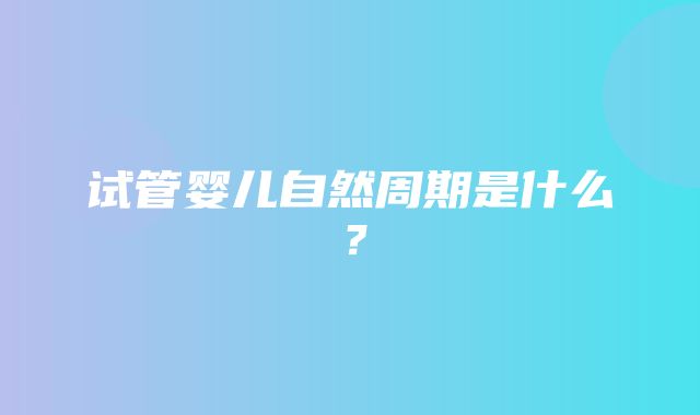 试管婴儿自然周期是什么？