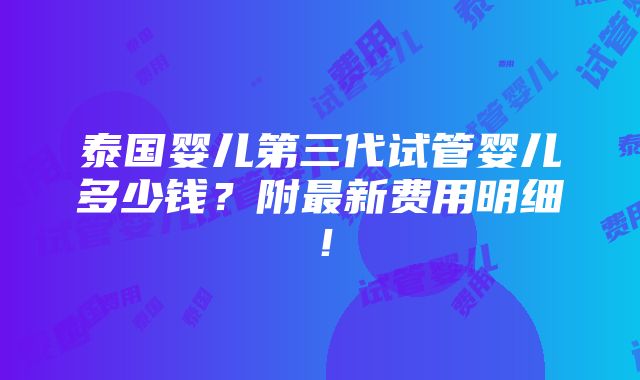 泰国婴儿第三代试管婴儿多少钱？附最新费用明细！