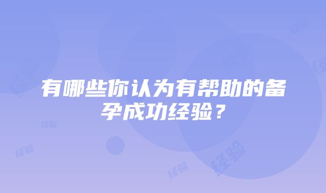 有哪些你认为有帮助的备孕成功经验？