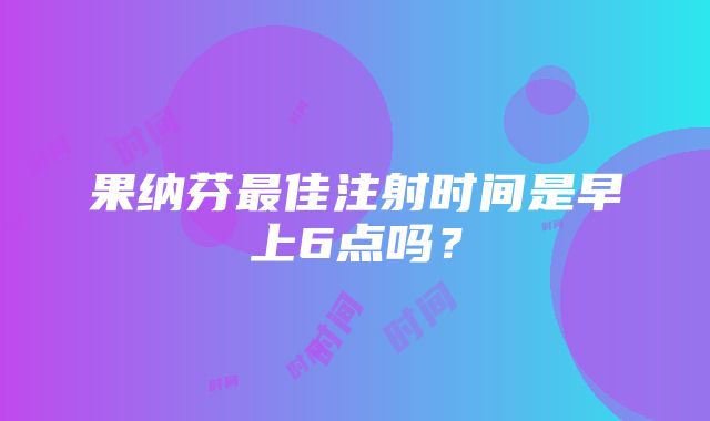 果纳芬最佳注射时间是早上6点吗？