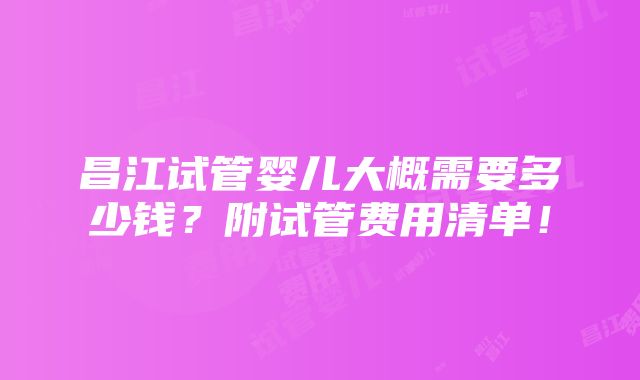 昌江试管婴儿大概需要多少钱？附试管费用清单！