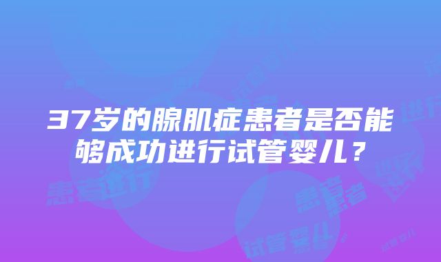 37岁的腺肌症患者是否能够成功进行试管婴儿？