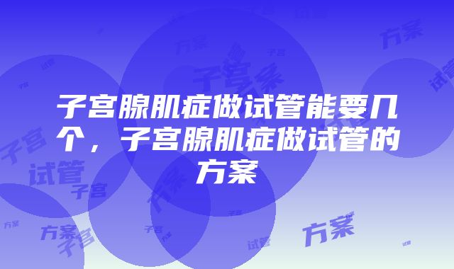 子宫腺肌症做试管能要几个，子宫腺肌症做试管的方案