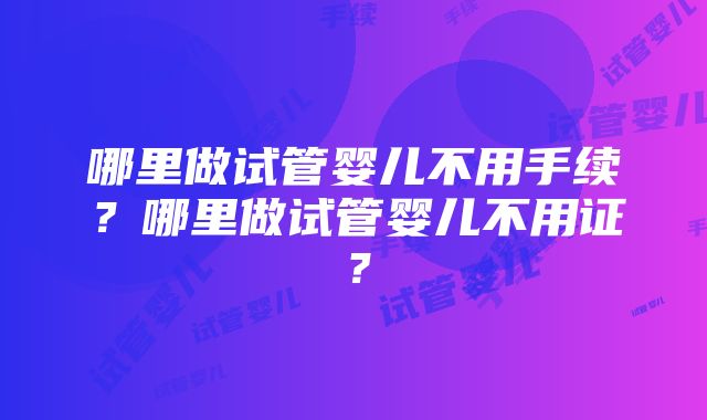 哪里做试管婴儿不用手续？哪里做试管婴儿不用证？