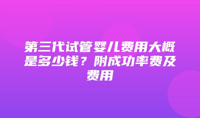 第三代试管婴儿费用大概是多少钱？附成功率费及费用