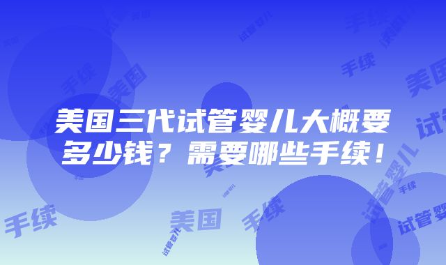 美国三代试管婴儿大概要多少钱？需要哪些手续！