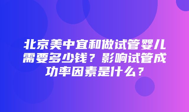 北京美中宜和做试管婴儿需要多少钱？影响试管成功率因素是什么？