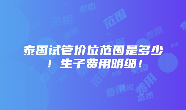 泰国试管价位范围是多少！生子费用明细！