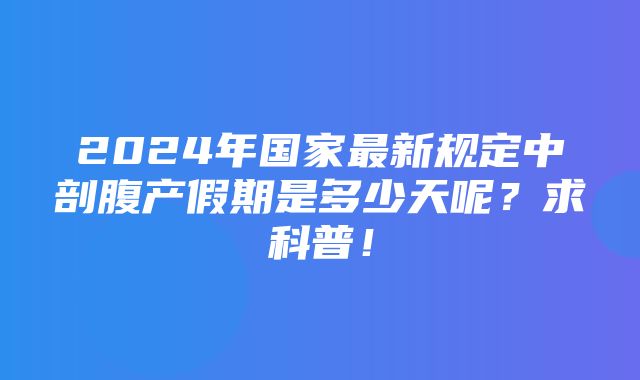 2024年国家最新规定中剖腹产假期是多少天呢？求科普！