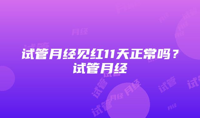 试管月经见红11天正常吗？试管月经