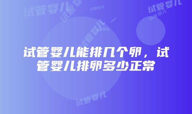 试管婴儿能排几个卵，试管婴儿排卵多少正常