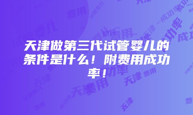 天津做第三代试管婴儿的条件是什么！附费用成功率！