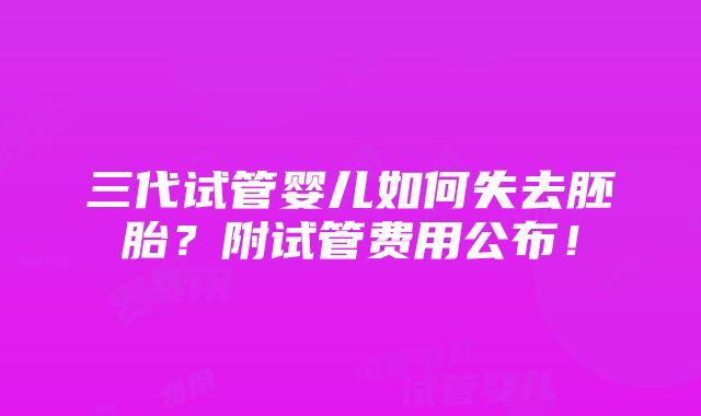 三代试管婴儿如何失去胚胎？附试管费用公布！