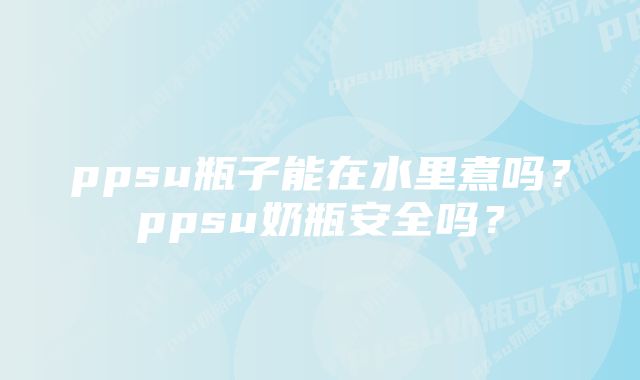 ppsu瓶子能在水里煮吗？ppsu奶瓶安全吗？