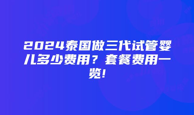 2024泰国做三代试管婴儿多少费用？套餐费用一览!