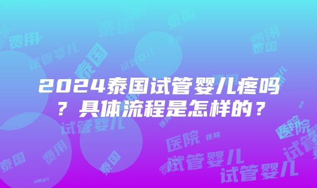 2024泰国试管婴儿疼吗？具体流程是怎样的？