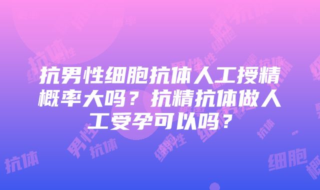 抗男性细胞抗体人工授精概率大吗？抗精抗体做人工受孕可以吗？