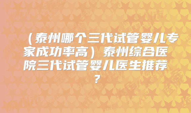 （泰州哪个三代试管婴儿专家成功率高）泰州综合医院三代试管婴儿医生推荐？