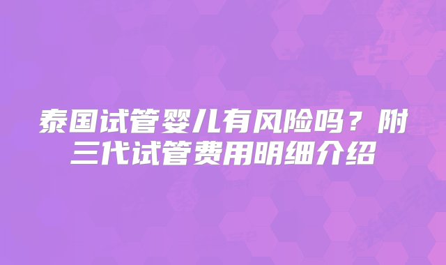 泰国试管婴儿有风险吗？附三代试管费用明细介绍