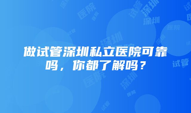 做试管深圳私立医院可靠吗，你都了解吗？