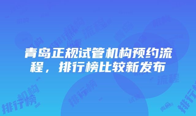 青岛正规试管机构预约流程，排行榜比较新发布