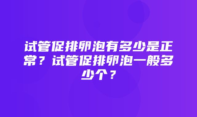 试管促排卵泡有多少是正常？试管促排卵泡一般多少个？