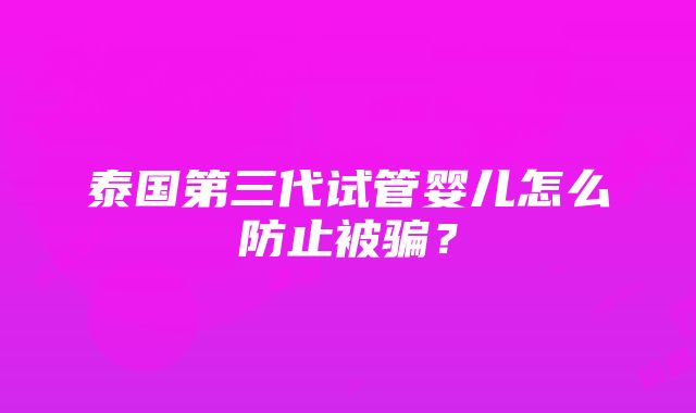 泰国第三代试管婴儿怎么防止被骗？